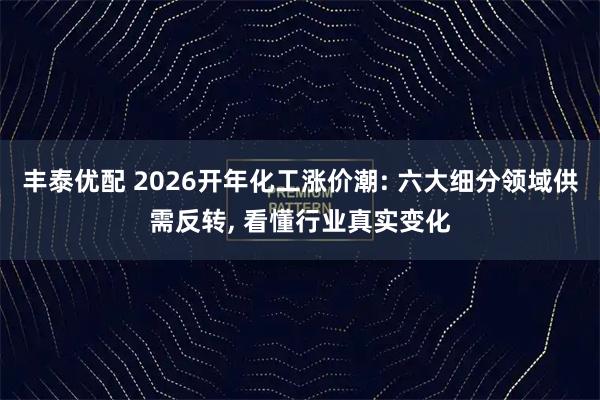 丰泰优配 2026开年化工涨价潮: 六大细分领域供需反转, 看懂行业真实变化