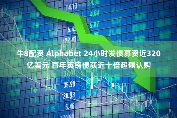 牛8配资 Alphabet 24小时发债募资近320亿美元 百年英镑债获近十倍超额认购