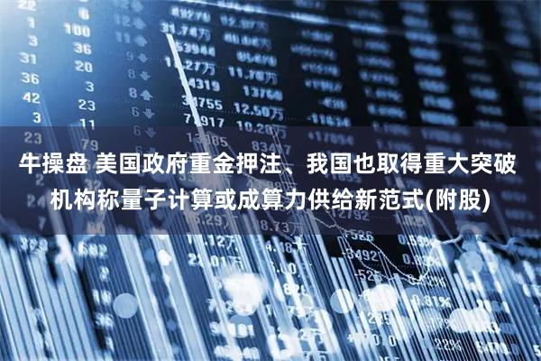 牛操盘 美国政府重金押注、我国也取得重大突破 机构称量子计算或成算力供给新范式(附股)