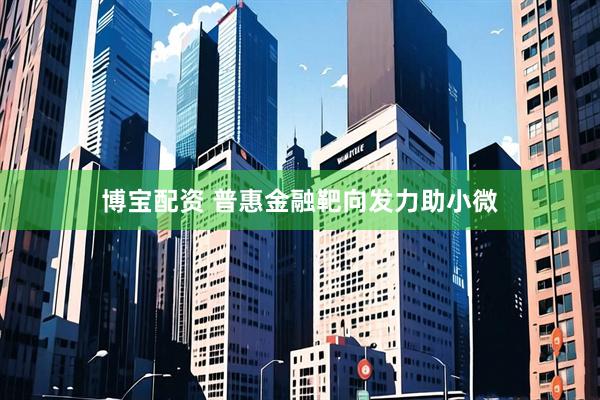 博宝配资 普惠金融靶向发力助小微