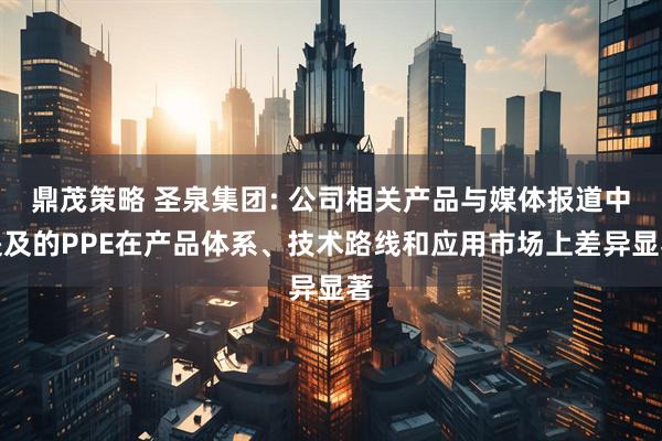 鼎茂策略 圣泉集团: 公司相关产品与媒体报道中提及的PPE在产品体系、技术路线和应用市场上差异显著