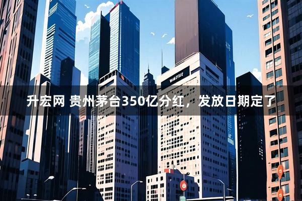 升宏网 贵州茅台350亿分红，发放日期定了