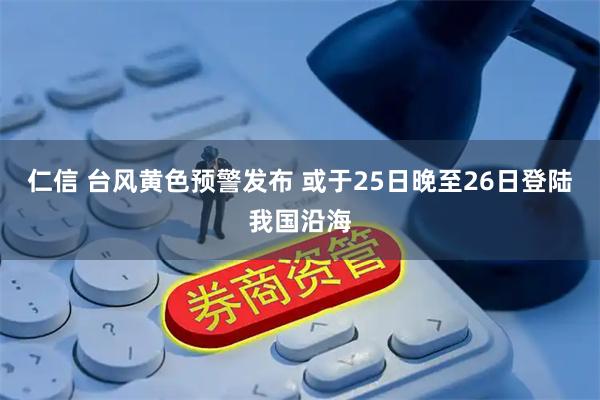 仁信 台风黄色预警发布 或于25日晚至26日登陆我国沿海