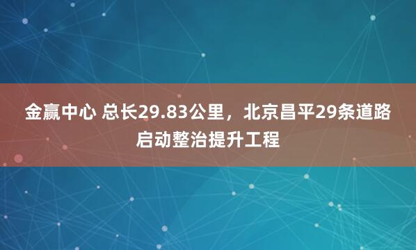 金赢中心 总长29.83公里，北京昌平29条道路启动整治提升工程