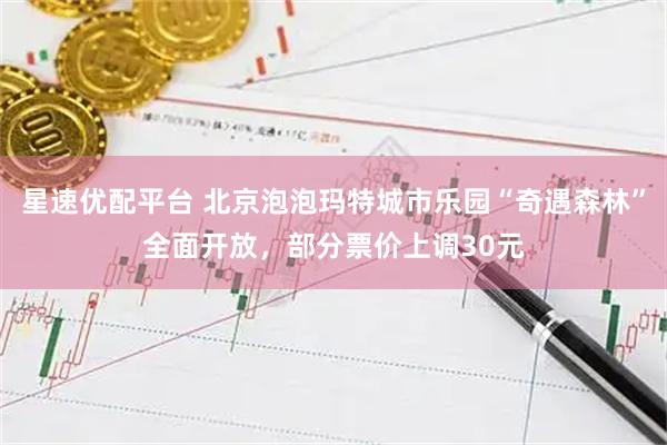 星速优配平台 北京泡泡玛特城市乐园“奇遇森林”全面开放，部分票价上调30元