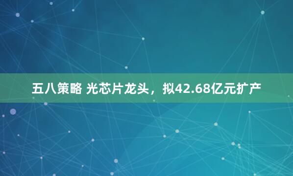 五八策略 光芯片龙头，拟42.68亿元扩产