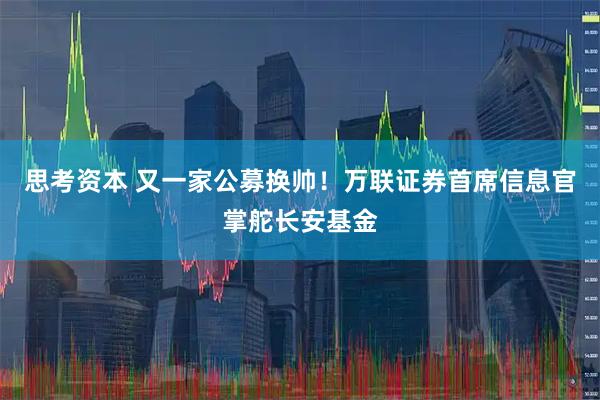 思考资本 又一家公募换帅！万联证券首席信息官掌舵长安基金
